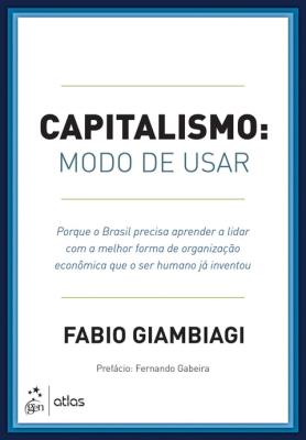 Capitalismo : modo de usar: porque o Brasil precisa aprender a lidar com a melhor forma de organização econômica que o ser humano já inventou